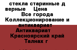 стекла старинные д верные. › Цена ­ 16 000 - Все города Коллекционирование и антиквариат » Антиквариат   . Красноярский край,Талнах г.